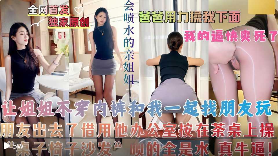 乱伦大神『会喷水亲姐姐』让姐姐不穿内裤和我一起去找朋友玩，朋友出去了直接把姐姐按在他的办公桌上操！